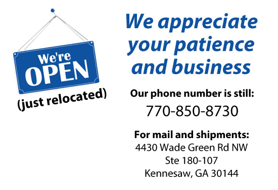 We appreciate your patience and business. Our phone number is still: 770-850-8730. For mail and shipments: 4430 Wade Green Rd NW, Ste 180-107, Kennesaw, GA 30144.